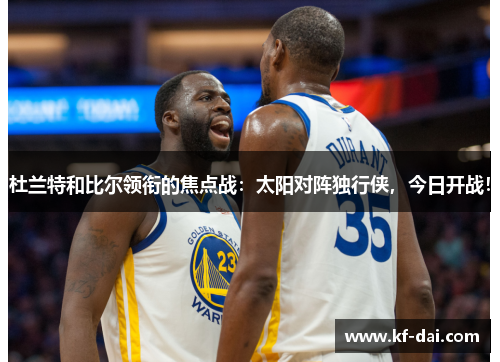 杜兰特和比尔领衔的焦点战：太阳对阵独行侠，今日开战！